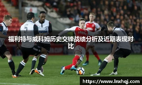 福利特与威科姆历史交锋战绩分析及近期表现对比