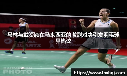 马林与戴资颖在马来西亚的激烈对决引发羽毛球界热议