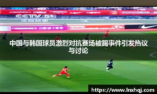 中国与韩国球员激烈对抗赛场被踢事件引发热议与讨论